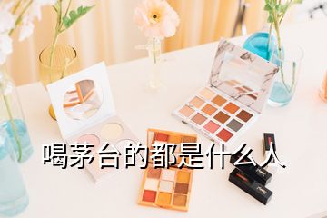 喝茅台的都是什么人