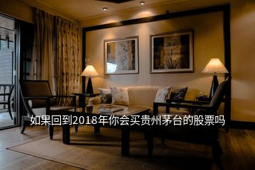 如果回到2018年你会买贵州茅台的股票吗