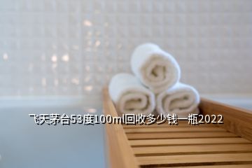 飞天茅台53度100ml回收多少钱一瓶2022