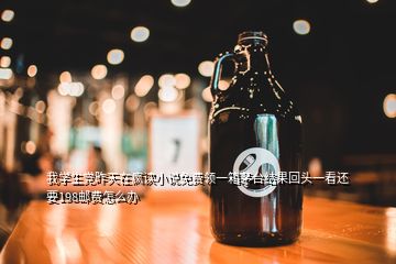 我学生党昨天在疯读小说免费领一箱茅台结果回头一看还要198邮费怎么办