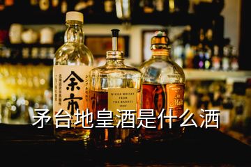 矛台地皇酒是什么洒