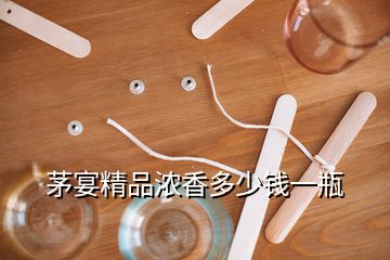 茅宴精品浓香多少钱一瓶