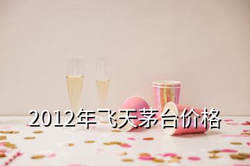 2012年飞天茅台价格