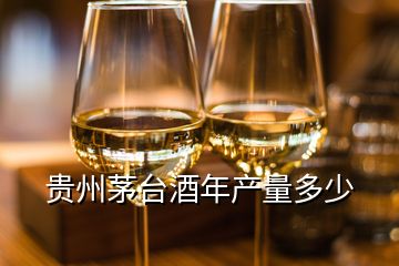 贵州茅台酒年产量多少