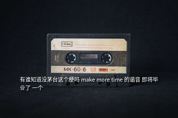 有谁知道没茅台这个梗吗 make more time 的谐音 即将毕业了 一个