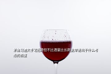 茅台习酒大手笔招聘但不比酒量比长跑此举是出于什么考虑的百度