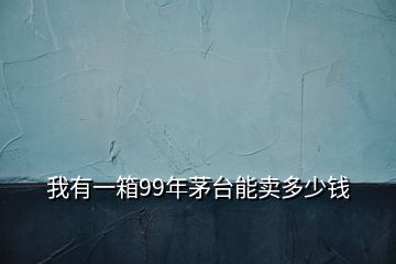 我有一箱99年茅台能卖多少钱