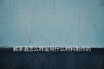 赖茅酒怎么样是用什么材料制作的