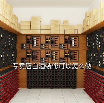 专卖店白酒装修可以怎么做