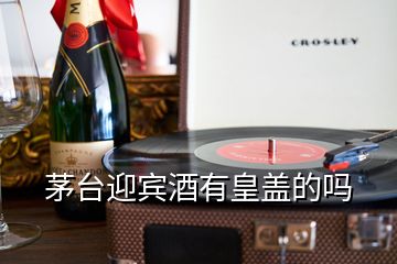 茅台迎宾酒有皇盖的吗