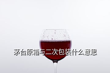 茅台原箱与二次包装什么意思