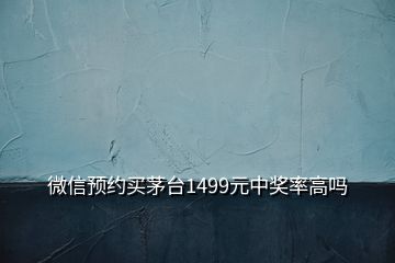 微信预约买茅台1499元中奖率高吗