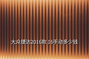 大众捷达2016款 16手动多少钱