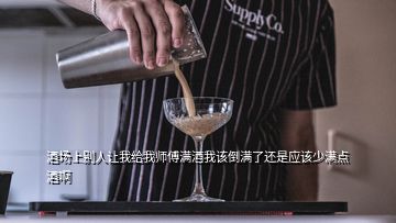 酒场上别人让我给我师傅满酒我该倒满了还是应该少满点酒啊