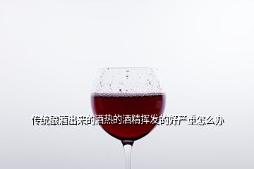 传统酿酒出来的酒热的酒精挥发的好严重怎么办