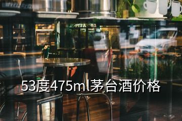 53度475ml茅台酒价格