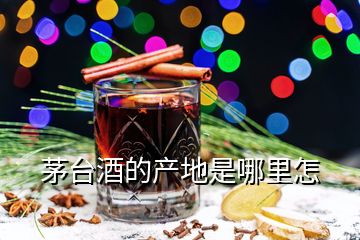 茅台酒的产地是哪里怎