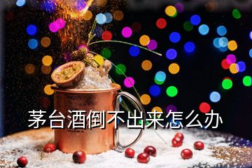 茅台酒倒不出来怎么办