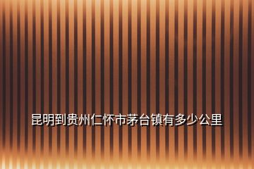 昆明到贵州仁怀市茅台镇有多少公里