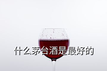 什么茅台酒是最好的