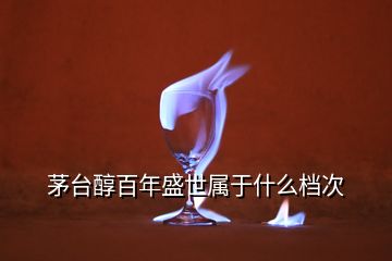 茅台醇百年盛世属于什么档次