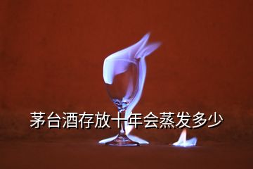 茅台酒存放十年会蒸发多少