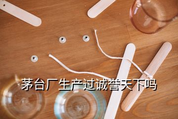 茅台厂生产过诚誉天下吗