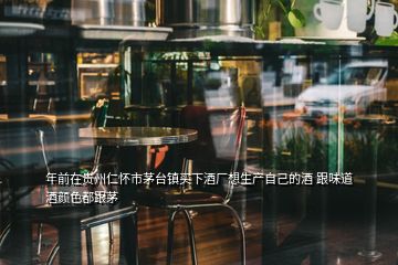 年前在贵州仁怀市茅台镇买下酒厂想生产自己的酒 跟味道酒颜色都跟茅