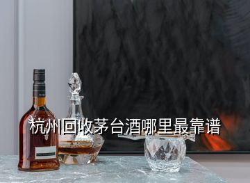 杭州回收茅台酒哪里最靠谱