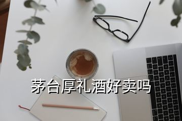 茅台厚礼酒好卖吗