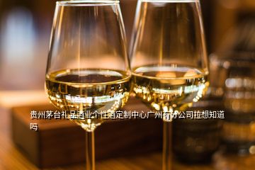 贵州茅台礼品酒业个性酒定制中心广州有分公司拉想知道吗