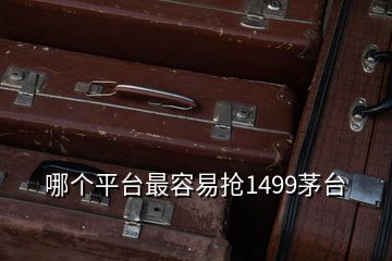 哪个平台最容易抢1499茅台