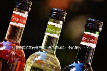 送领导两瓶茅台但不是一年的可以吗一个03年的一个05年的