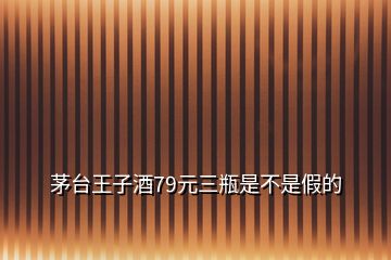 茅台王子酒79元三瓶是不是假的