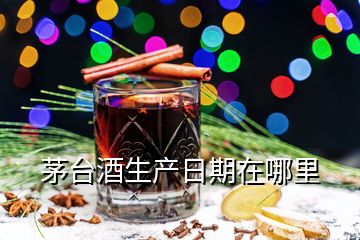 茅台酒生产日期在哪里