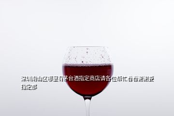 深圳南山区哪里有茅台酒指定商店请各位帮忙看看谢谢要指定那