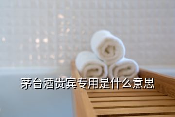 茅台酒贵宾专用是什么意思