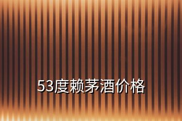 53度赖茅酒价格