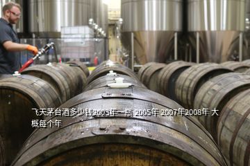 飞天茅台酒多少钱2003年一瓶 2005年 2007年2008年 大概每个年