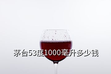 茅台53度1000毫升多少钱