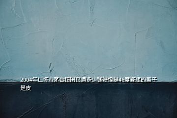 2004年仁怀市茅台镇国窖酒多少钱好像是46度瓷瓶的盖子是皮