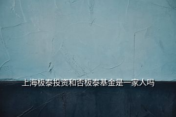 上海极泰投资和否极泰基金是一家人吗