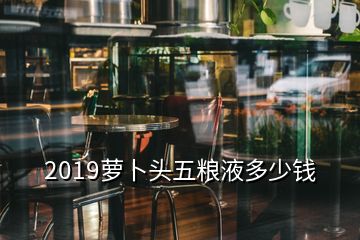 2019萝卜头五粮液多少钱