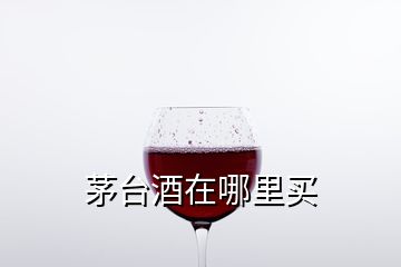 茅台酒在哪里买