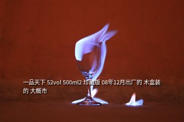 一品天下 52vol 500ml2 珍藏版 08年12月出厂的 木盒装的 大概市