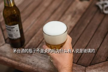 茅台酒的瓶子不是瓷的吗为什么有人说是玻璃的