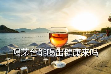 喝茅台能喝出健康来吗