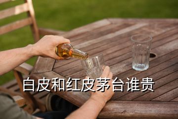 白皮和红皮茅台谁贵