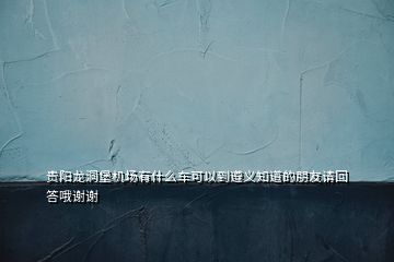 贵阳龙洞堡机场有什么车可以到遵义知道的朋友请回答哦谢谢