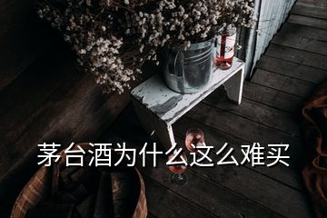 茅台酒为什么这么难买